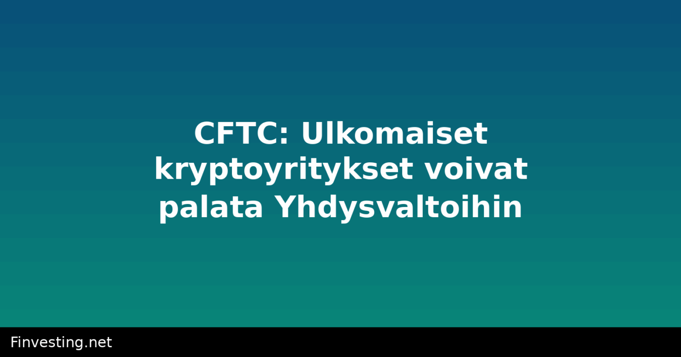 CFTC: Ulkomaiset kryptoyritykset voivat palata Yhdysvaltoihin
