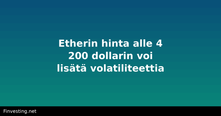 Etherin hinta alle 4 200 dollarin voi lisätä volatiliteettia