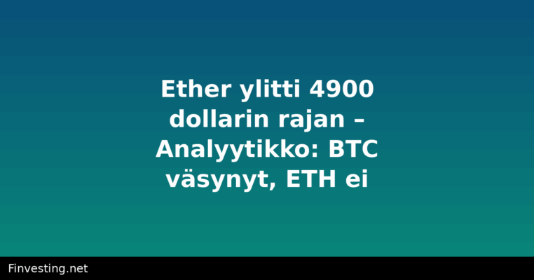 Ether ylitti 4900 dollarin rajan – Analyytikko: BTC väsynyt, ETH ei