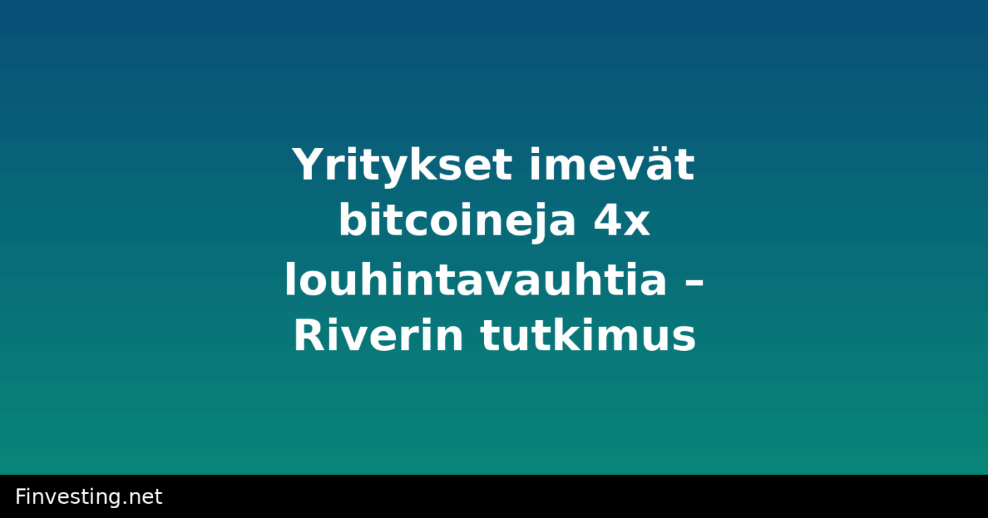 Yritykset imevät bitcoineja 4x louhintavauhtia – Riverin tutkimus