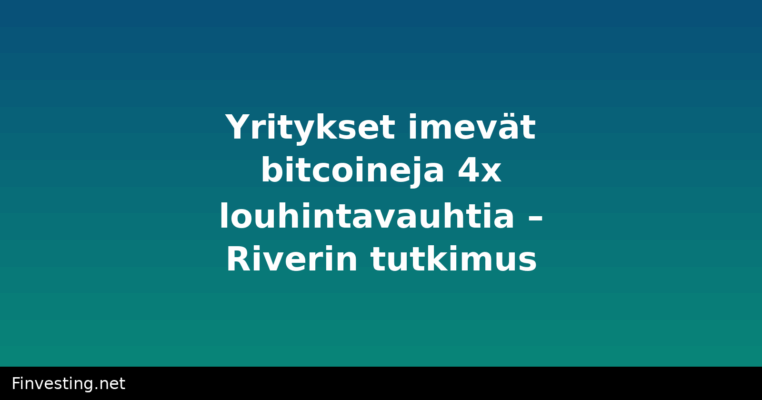 Yritykset imevät bitcoineja 4x louhintavauhtia – Riverin tutkimus