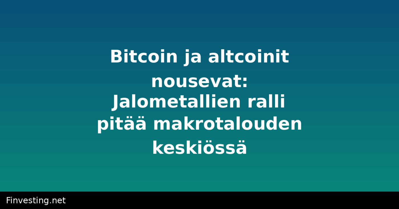 Bitcoin ja altcoinit nousevat: Jalometallien ralli pitää makrotalouden keskiössä