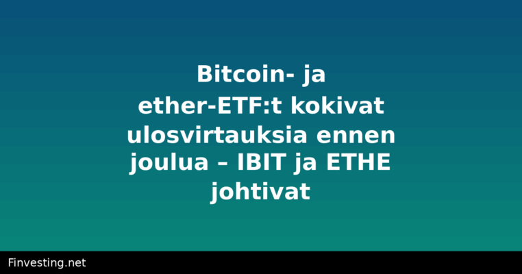 Bitcoin- ja ether-ETF:t kokivat ulosvirtauksia ennen joulua – IBIT ja ETHE johtivat