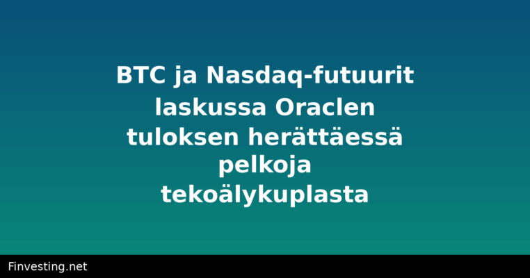 BTC ja Nasdaq-futuurit laskussa Oraclen tuloksen herättäessä pelkoja tekoälykuplasta