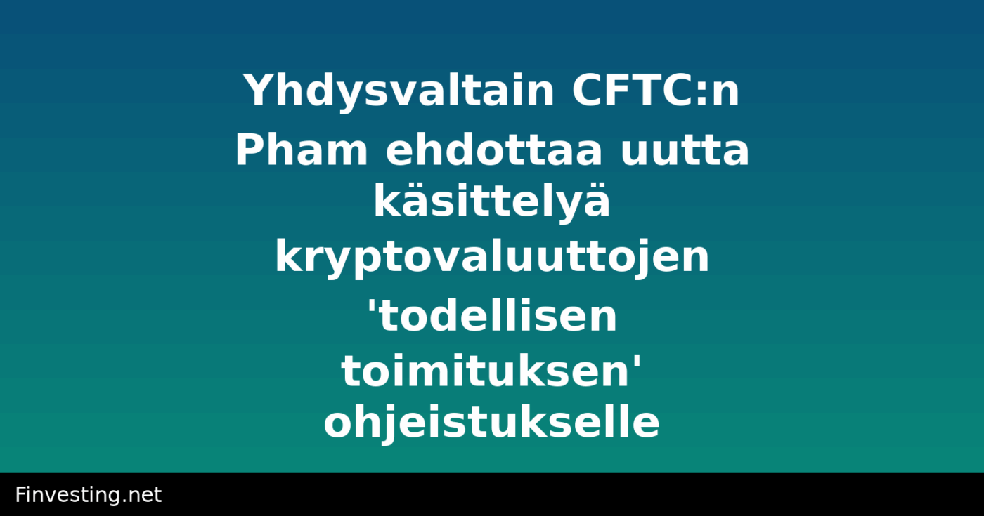 Yhdysvaltain CFTC:n Pham ehdottaa uutta käsittelyä kryptovaluuttojen 'todellisen toimituksen' ohjeistukselle