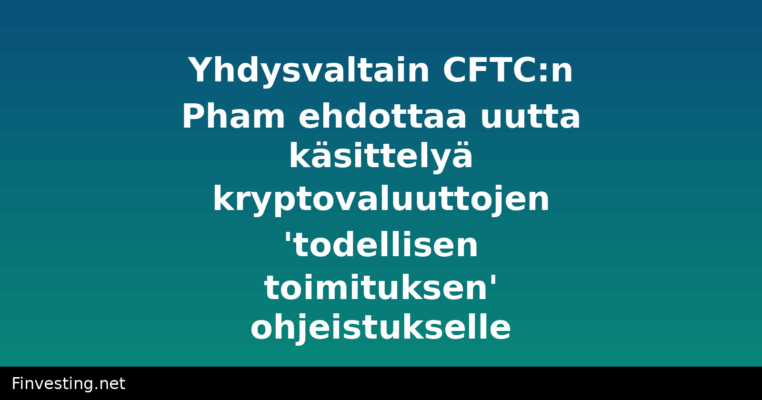 Yhdysvaltain CFTC:n Pham ehdottaa uutta käsittelyä kryptovaluuttojen 'todellisen toimituksen' ohjeistukselle