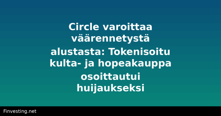 Circle varoittaa väärennetystä alustasta: Tokenisoitu kulta- ja hopeakauppa osoittautui huijaukseksi