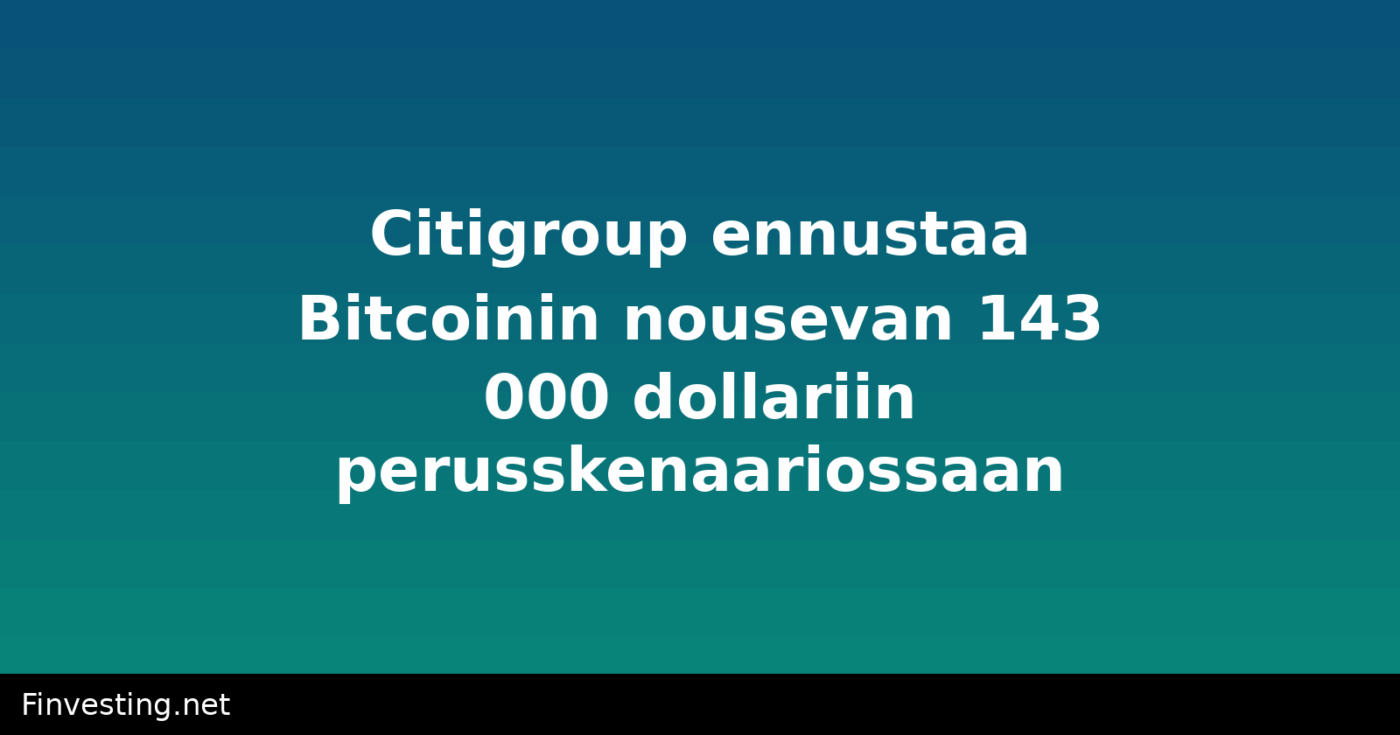 Citigroup ennustaa Bitcoinin nousevan 143 000 dollariin perusskenaariossaan