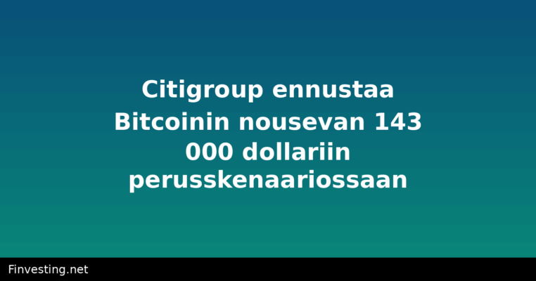 Citigroup ennustaa Bitcoinin nousevan 143 000 dollariin perusskenaariossaan