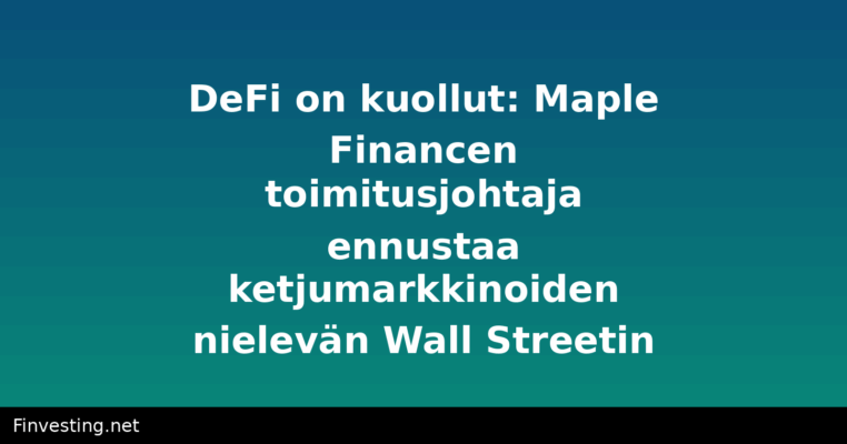 DeFi on kuollut: Maple Financen toimitusjohtaja ennustaa ketjumarkkinoiden nielevän Wall Streetin