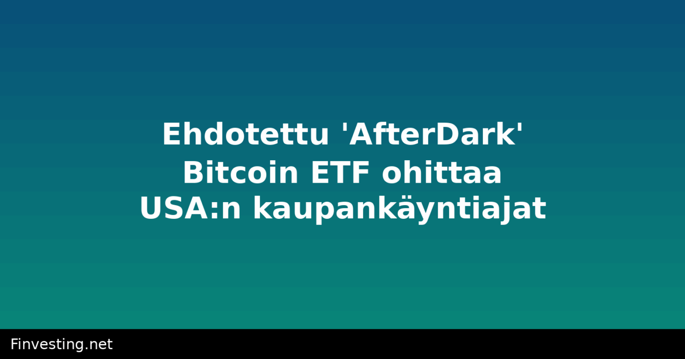 Ehdotettu 'AfterDark' Bitcoin ETF ohittaa USA:n kaupankäyntiajat