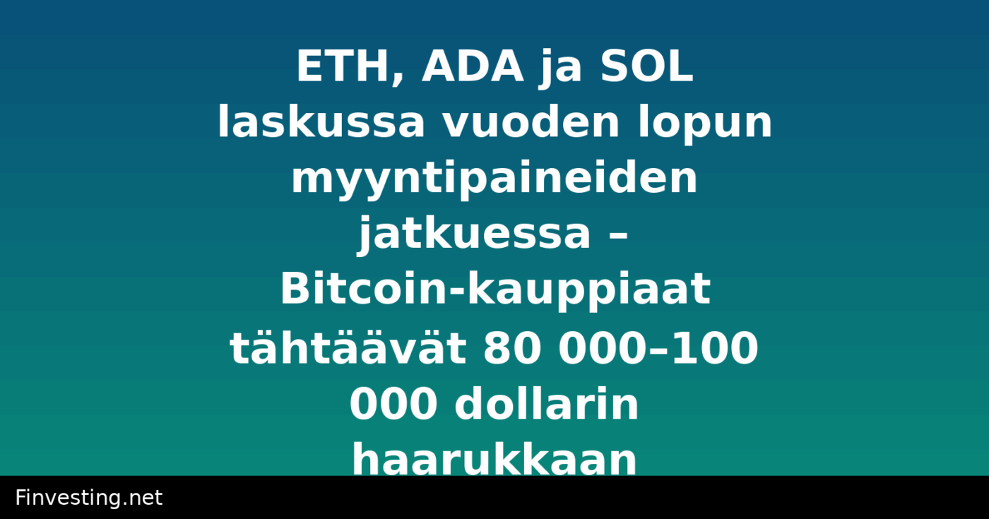 ETH, ADA ja SOL laskussa vuoden lopun myyntipaineiden jatkuessa – Bitcoin-kauppiaat tähtäävät 80 000–100 000 dollarin haarukkaan