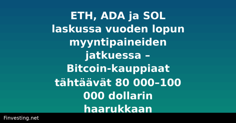 ETH, ADA ja SOL laskussa vuoden lopun myyntipaineiden jatkuessa – Bitcoin-kauppiaat tähtäävät 80 000–100 000 dollarin haarukkaan