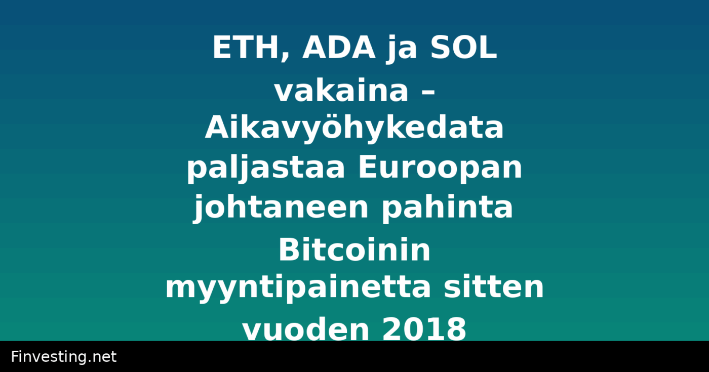 ETH, ADA ja SOL vakaina – Aikavyöhykedata paljastaa Euroopan johtaneen pahinta Bitcoinin myyntipainetta sitten vuoden 2018