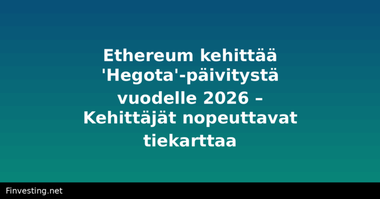 Ethereum kehittää 'Hegota'-päivitystä vuodelle 2026 – Kehittäjät nopeuttavat tiekarttaa