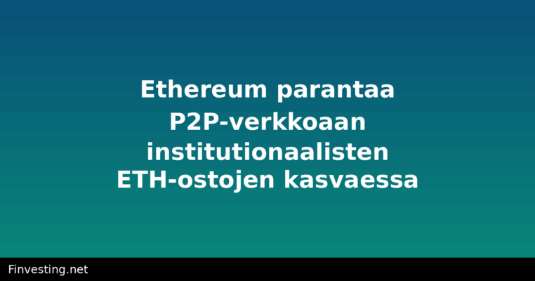 Ethereum parantaa P2P-verkkoaan institutionaalisten ETH-ostojen kasvaessa