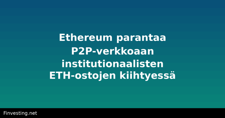 Ethereum parantaa P2P-verkkoaan institutionaalisten ETH-ostojen kiihtyessä
