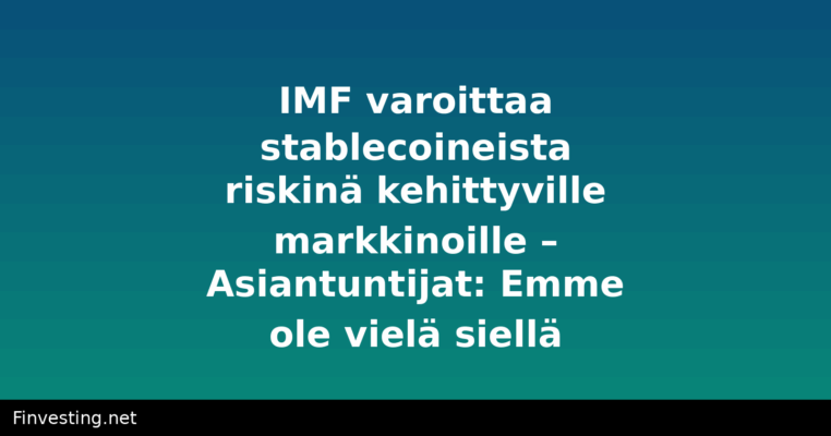 IMF varoittaa stablecoineista riskinä kehittyville markkinoille – Asiantuntijat: Emme ole vielä siellä