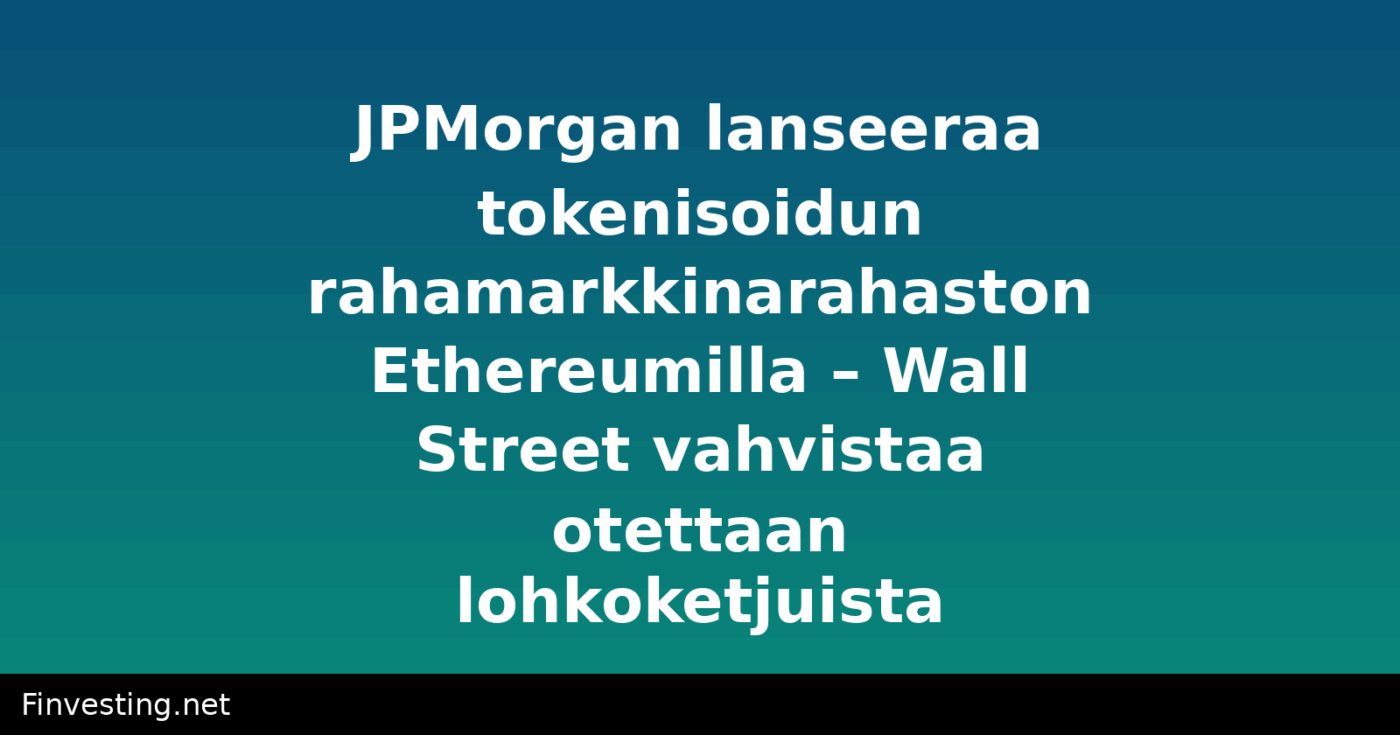 JPMorgan lanseeraa tokenisoidun rahamarkkinarahaston Ethereumilla – Wall Street vahvistaa otettaan lohkoketjuista