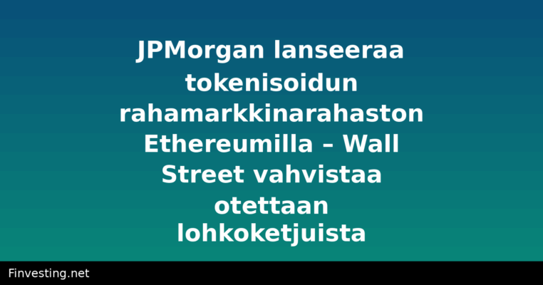 JPMorgan lanseeraa tokenisoidun rahamarkkinarahaston Ethereumilla – Wall Street vahvistaa otettaan lohkoketjuista