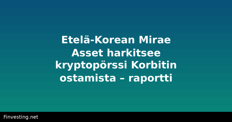 Etelä-Korean Mirae Asset harkitsee kryptopörssi Korbitin ostamista – raportti