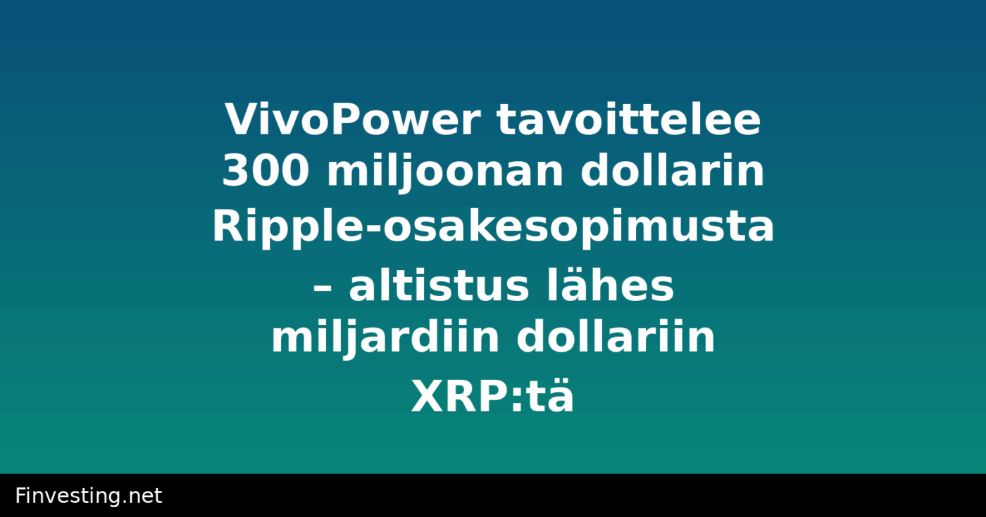 VivoPower tavoittelee 300 miljoonan dollarin Ripple-osakesopimusta – altistus lähes miljardiin dollariin XRP:tä
