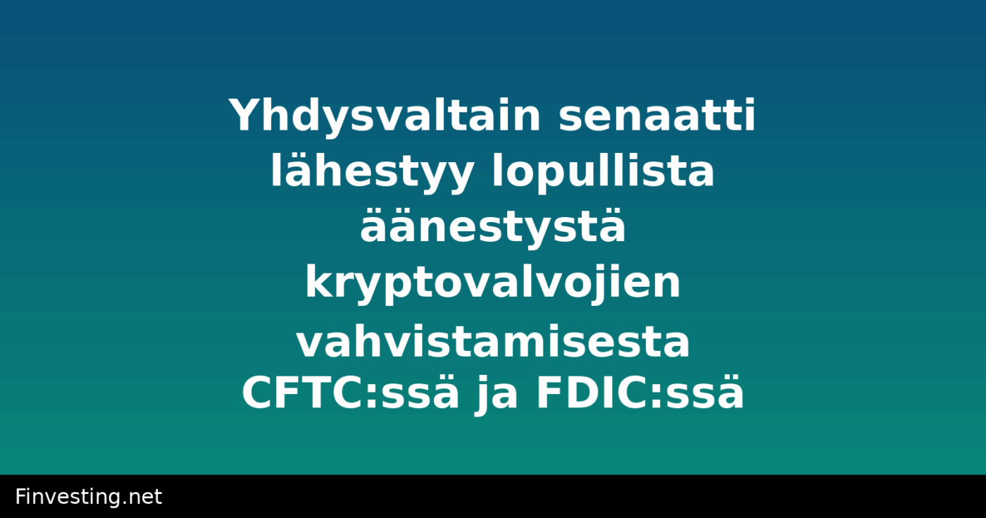 Yhdysvaltain senaatti lähestyy lopullista äänestystä kryptovalvojien vahvistamisesta CFTC:ssä ja FDIC:ssä