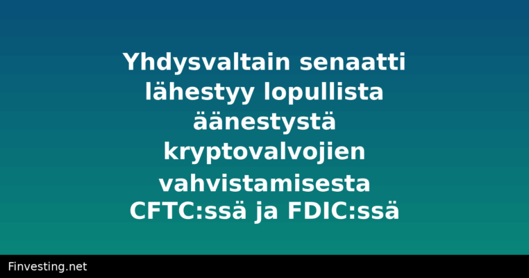 Yhdysvaltain senaatti lähestyy lopullista äänestystä kryptovalvojien vahvistamisesta CFTC:ssä ja FDIC:ssä