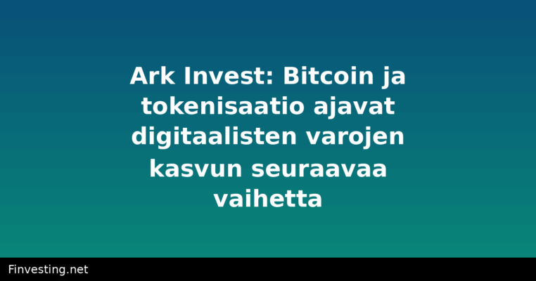 Ark Invest: Bitcoin ja tokenisaatio ajavat digitaalisten varojen kasvun seuraavaa vaihetta