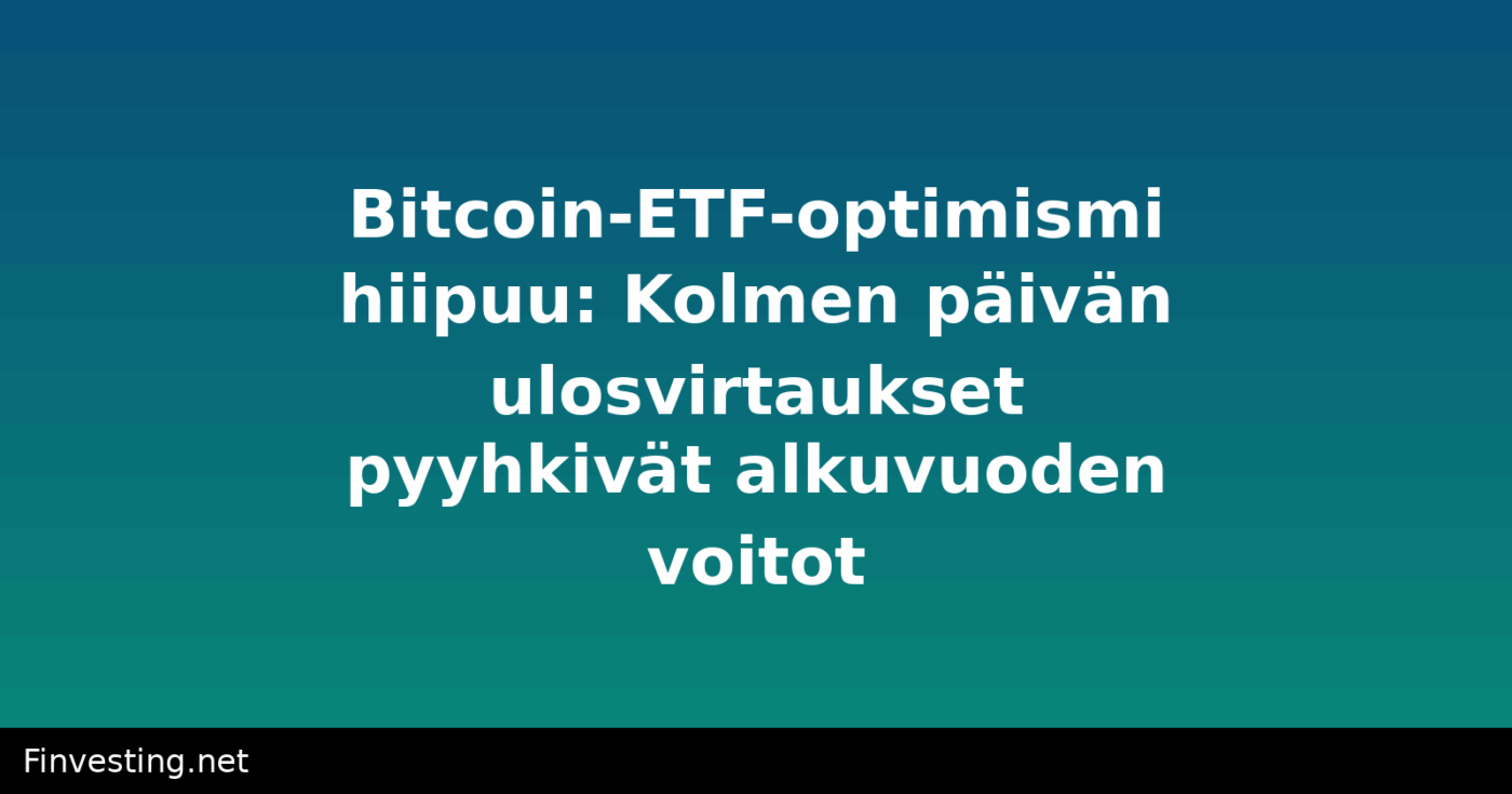 Bitcoin-ETF-optimismi hiipuu: Kolmen päivän ulosvirtaukset pyyhkivät alkuvuoden voitot