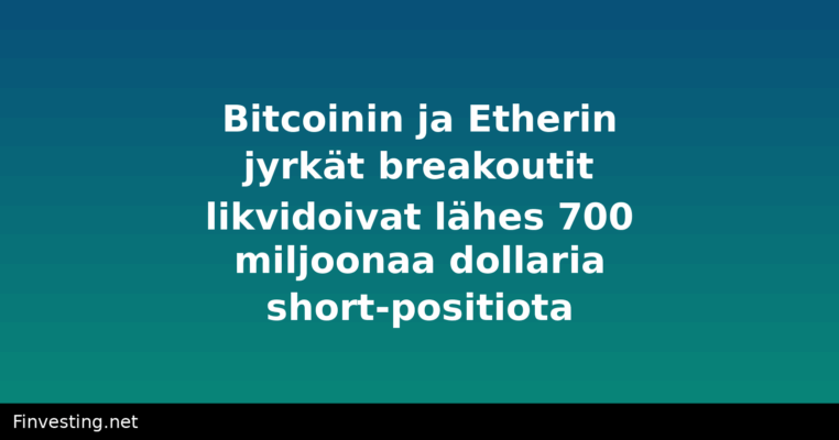 Bitcoinin ja Etherin jyrkät breakoutit likvidoivat lähes 700 miljoonaa dollaria short-positiota