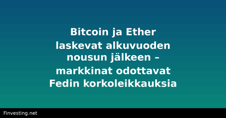 Bitcoin ja Ether laskevat alkuvuoden nousun jälkeen – markkinat odottavat Fedin korkoleikkauksia