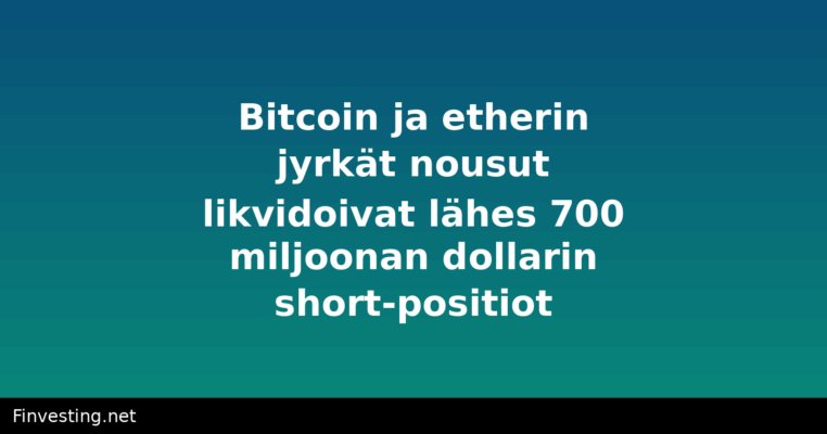 Bitcoin ja etherin jyrkät nousut likvidoivat lähes 700 miljoonan dollarin short-positiot