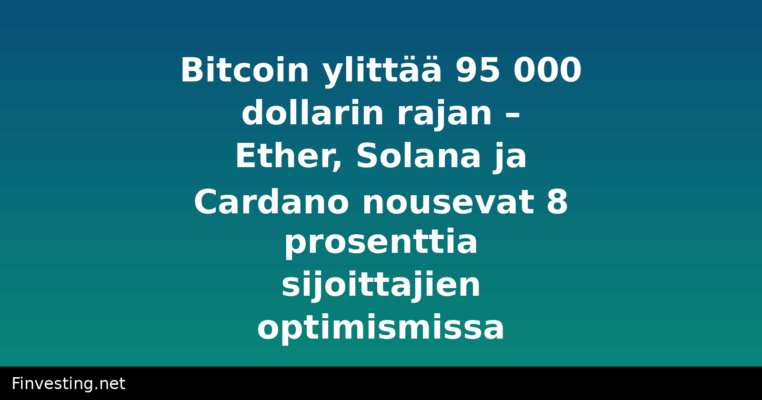 Bitcoin ylittää 95 000 dollarin rajan – Ether, Solana ja Cardano nousevat 8 prosenttia sijoittajien optimismissa