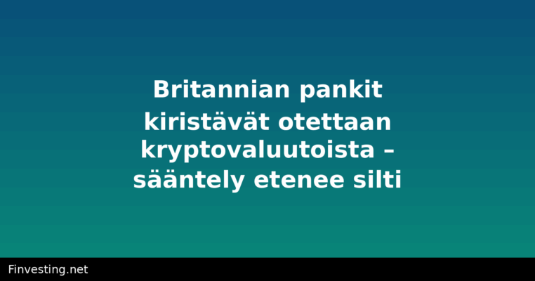 Britannian pankit kiristävät otettaan kryptovaluutoista – sääntely etenee silti