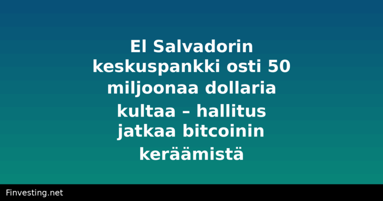 El Salvadorin keskuspankki osti 50 miljoonaa dollaria kultaa – hallitus jatkaa bitcoinin keräämistä