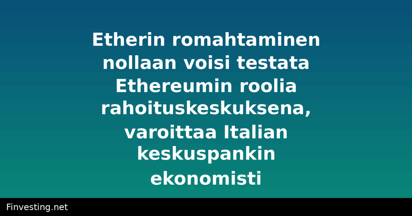 Etherin romahtaminen nollaan voisi testata Ethereumin roolia rahoituskeskuksena, varoittaa Italian keskuspankin ekonomisti
