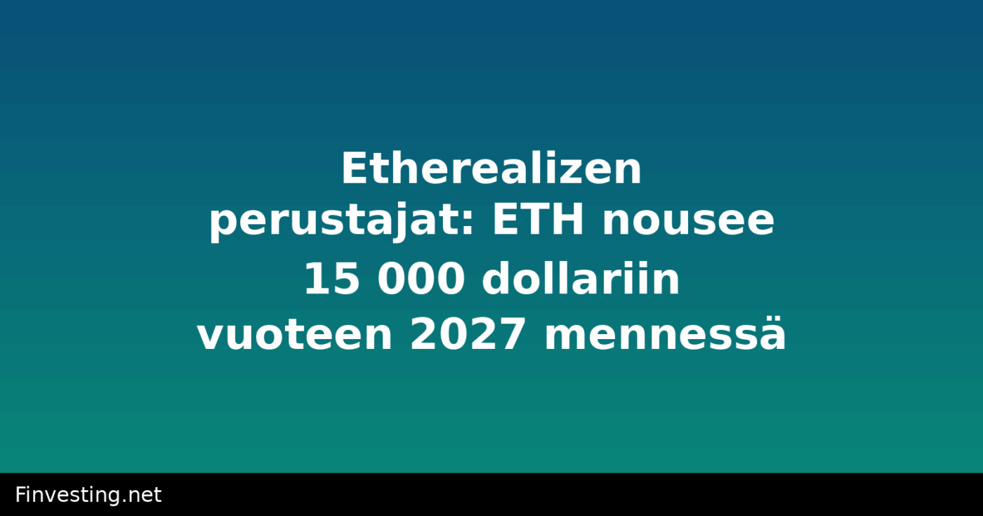 Etherealizen perustajat: ETH nousee 15 000 dollariin vuoteen 2027 mennessä