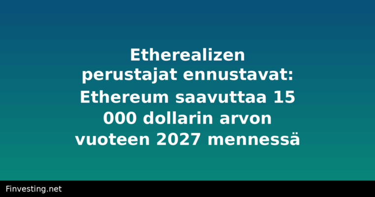 Etherealizen perustajat ennustavat: Ethereum saavuttaa 15 000 dollarin arvon vuoteen 2027 mennessä