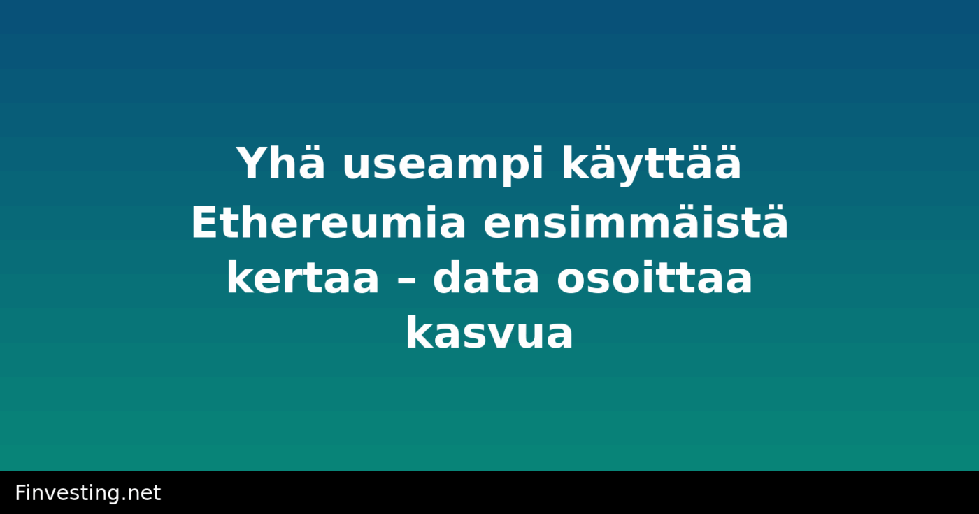 Yhä useampi käyttää Ethereumia ensimmäistä kertaa – data osoittaa kasvua