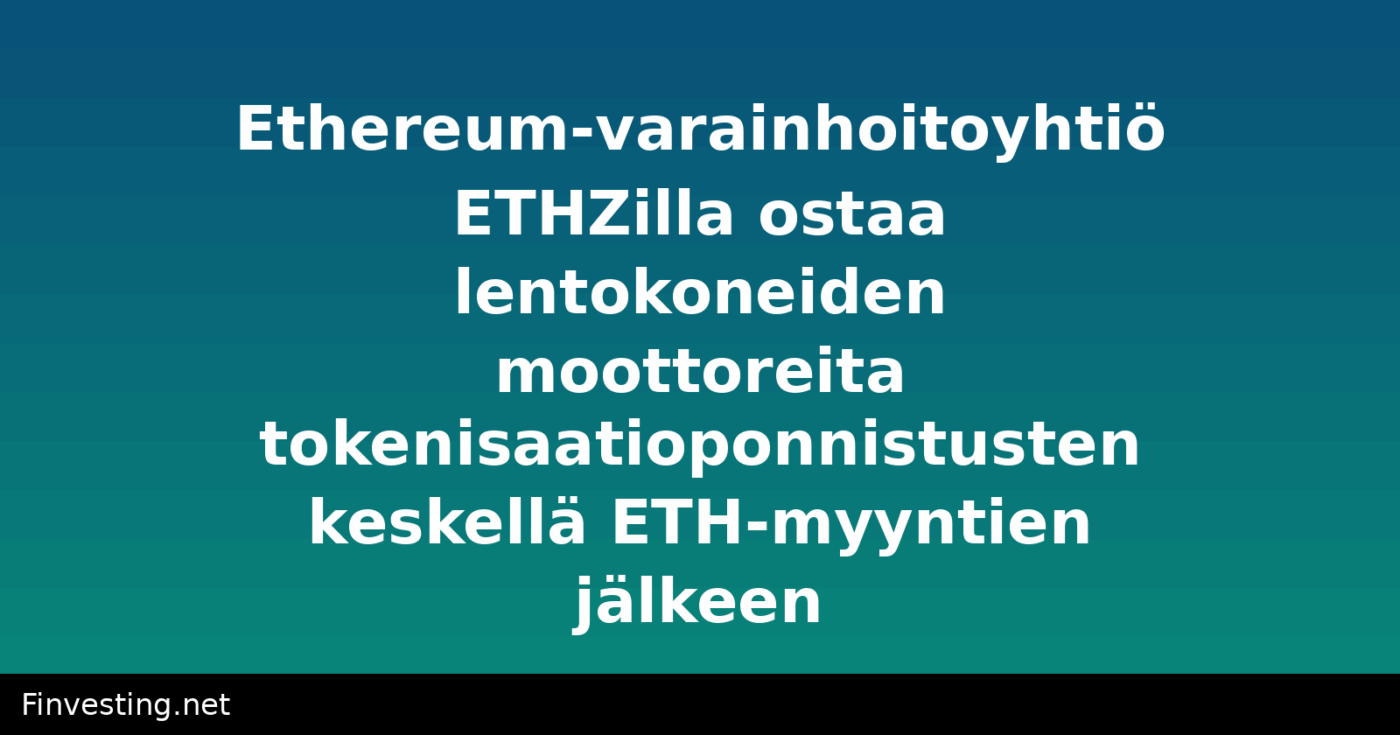 Ethereum-varainhoitoyhtiö ETHZilla ostaa lentokoneiden moottoreita tokenisaatioponnistusten keskellä ETH-myyntien jälkeen