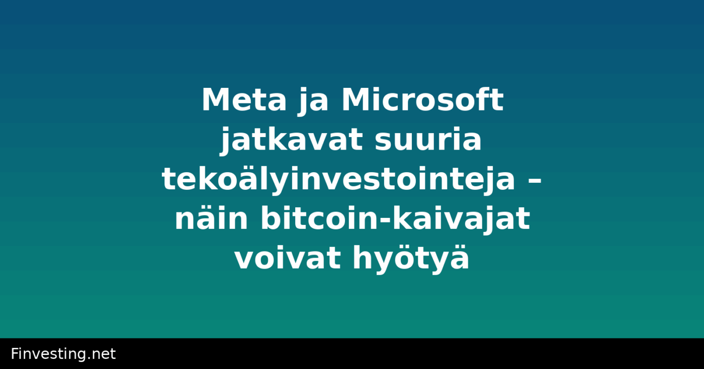 Meta ja Microsoft jatkavat suuria tekoälyinvestointeja – näin bitcoin-kaivajat voivat hyötyä