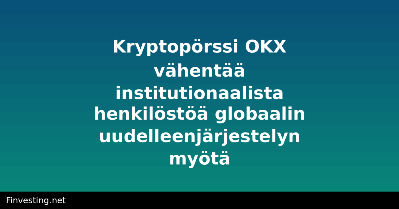 Kryptopörssi OKX vähentää institutionaalista henkilöstöä globaalin uudelleenjärjestelyn myötä