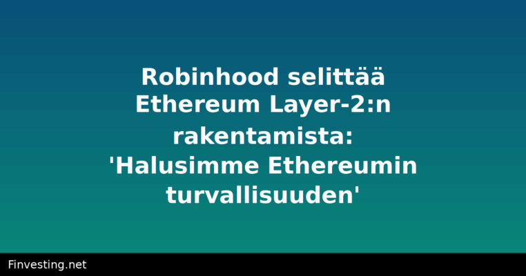 Robinhood selittää Ethereum Layer-2:n rakentamista: 'Halusimme Ethereumin turvallisuuden'