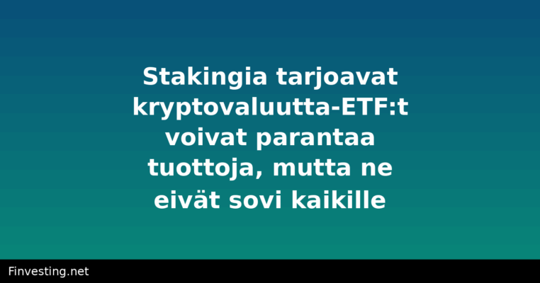 Stakingia tarjoavat kryptovaluutta-ETF:t voivat parantaa tuottoja, mutta ne eivät sovi kaikille