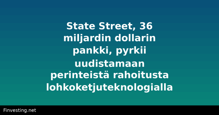 State Street, 36 miljardin dollarin pankki, pyrkii uudistamaan perinteistä rahoitusta lohkoketjuteknologialla
