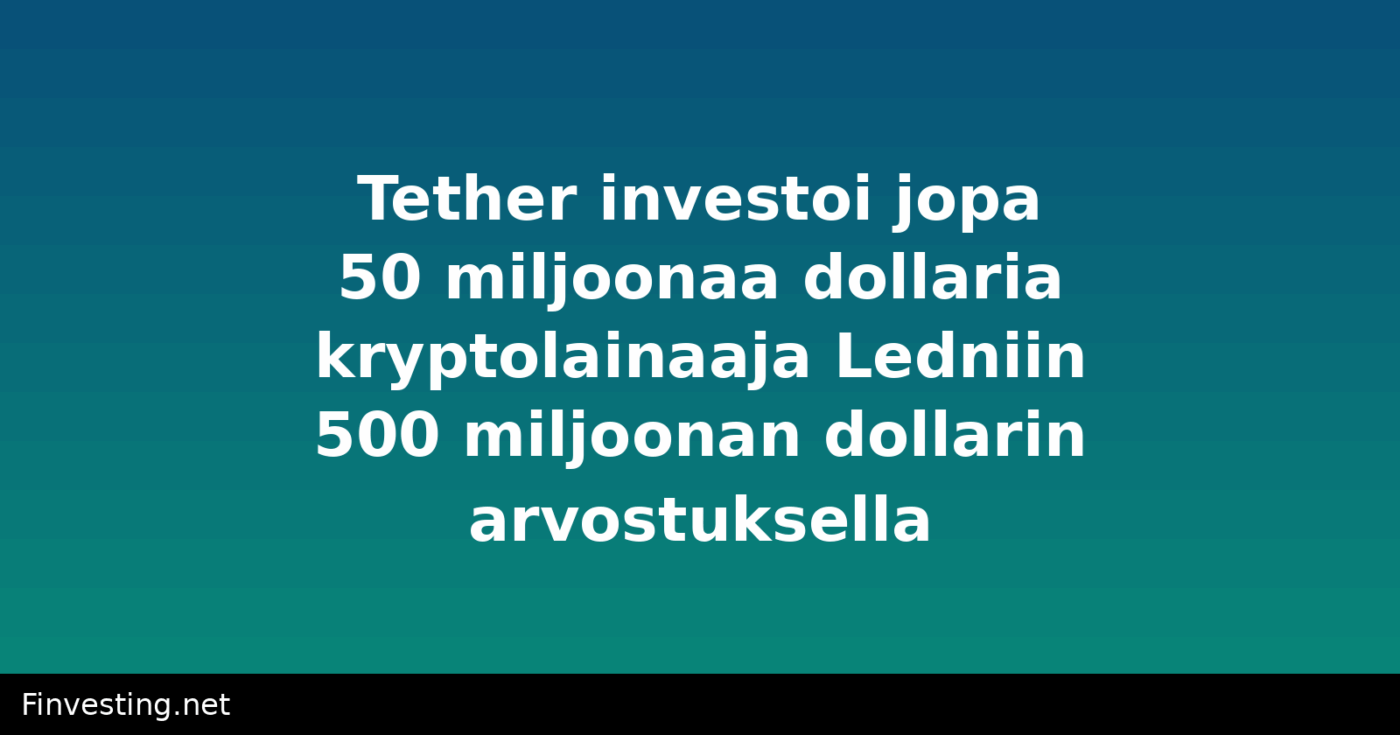 Tether investoi jopa 50 miljoonaa dollaria kryptolainaaja Ledniin 500 miljoonan dollarin arvostuksella