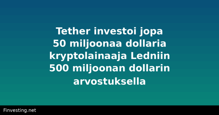 Tether investoi jopa 50 miljoonaa dollaria kryptolainaaja Ledniin 500 miljoonan dollarin arvostuksella