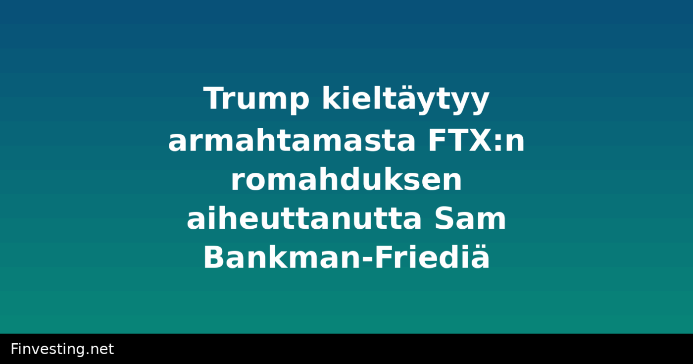 Trump kieltäytyy armahtamasta FTX:n romahduksen aiheuttanutta Sam Bankman-Friediä