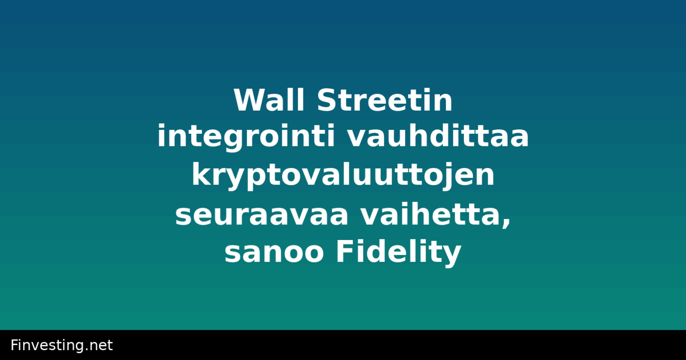 Wall Streetin integrointi vauhdittaa kryptovaluuttojen seuraavaa vaihetta, sanoo Fidelity